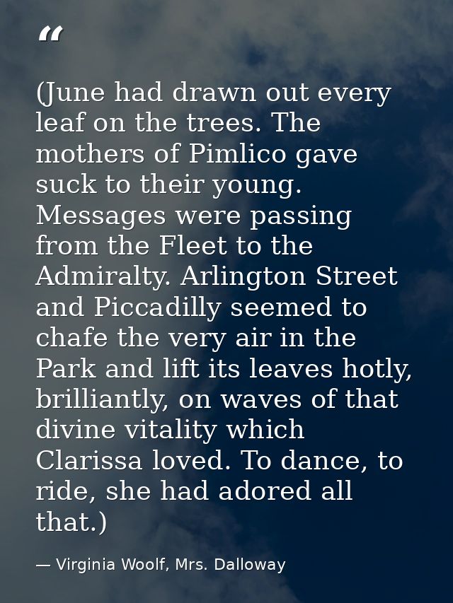 (June had drawn out every leaf on the trees. The mothers of Pimlico gave suck to their young. Messages were passing from — Virginia Woolf, Mrs. Dalloway
