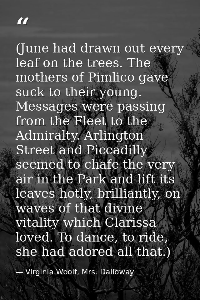 (June had drawn out every leaf on the trees. The mothers of Pimlico gave suck to their young. Messages were passing from — Virginia Woolf, Mrs. Dalloway