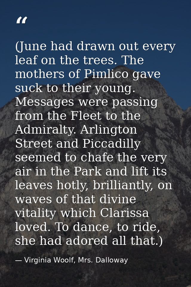 (June had drawn out every leaf on the trees. The mothers of Pimlico gave suck to their young. Messages were passing from — Virginia Woolf, Mrs. Dalloway