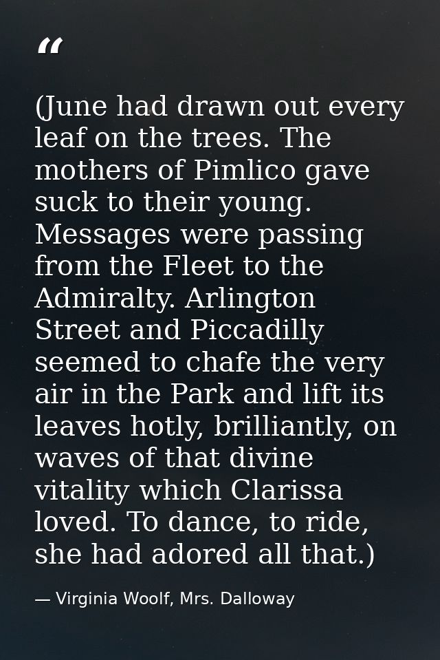 (June had drawn out every leaf on the trees. The mothers of Pimlico gave suck to their young. Messages were passing from — Virginia Woolf, Mrs. Dalloway