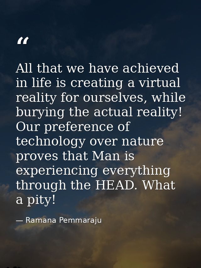 All that we have achieved in life is creating a virtual reality for ourselves, while burying the actual reality! Our pre — Ramana Pemmaraju