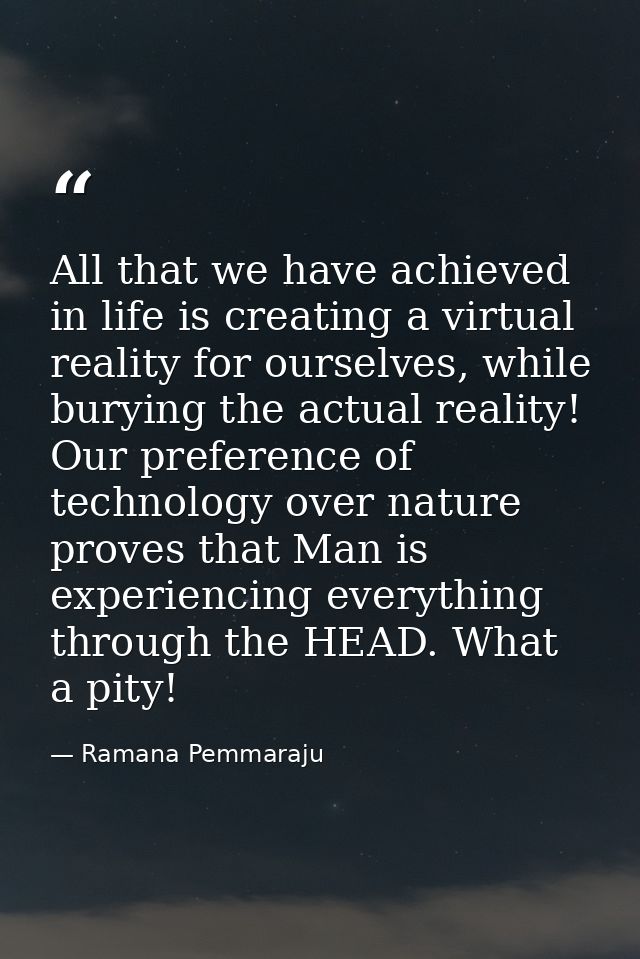 All that we have achieved in life is creating a virtual reality for ourselves, while burying the actual reality! Our pre — Ramana Pemmaraju