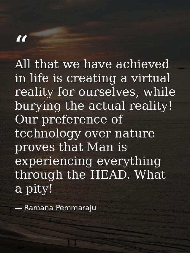 All that we have achieved in life is creating a virtual reality for ourselves, while burying the actual reality! Our pre — Ramana Pemmaraju