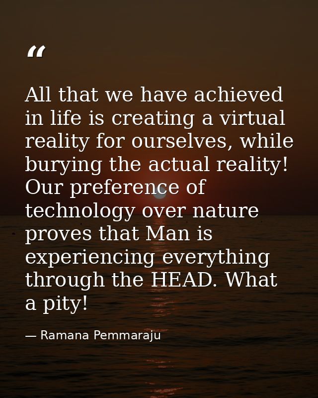 All that we have achieved in life is creating a virtual reality for ourselves, while burying the actual reality! Our pre — Ramana Pemmaraju