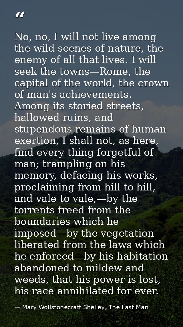 No, no, I will not live among the wild scenes of nature, the enemy of all that lives. I will seek the towns—Rome, the ca — Mary Wollstonecraft Shelley, The Last Man