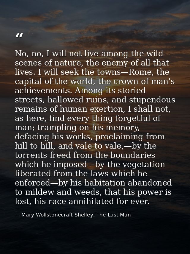 No, no, I will not live among the wild scenes of nature, the enemy of all that lives. I will seek the towns—Rome, the ca — Mary Wollstonecraft Shelley, The Last Man