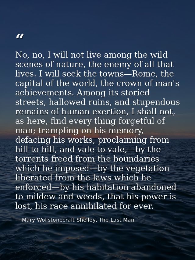 No, no, I will not live among the wild scenes of nature, the enemy of all that lives. I will seek the towns—Rome, the ca — Mary Wollstonecraft Shelley, The Last Man