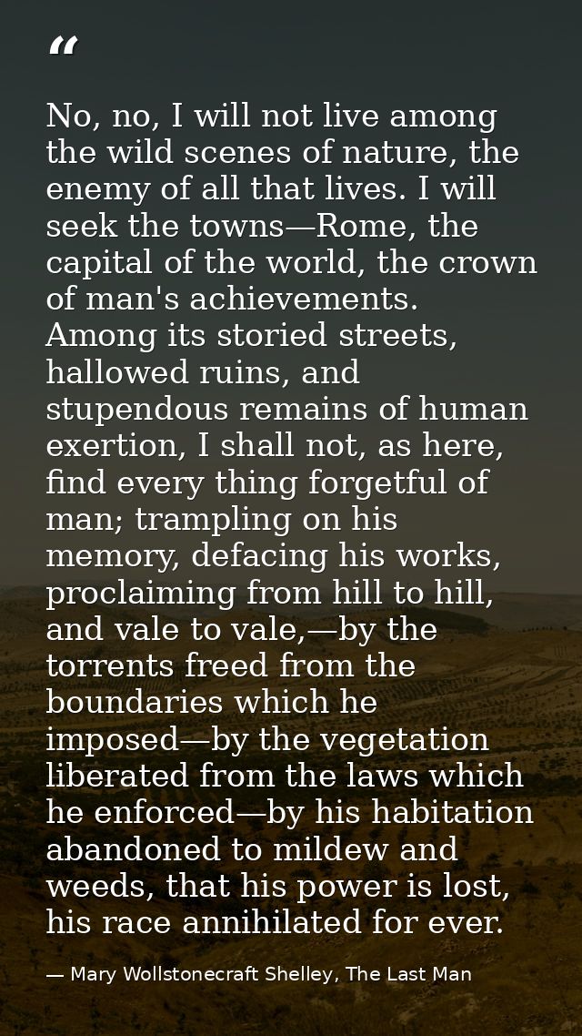 No, no, I will not live among the wild scenes of nature, the enemy of all that lives. I will seek the towns—Rome, the ca — Mary Wollstonecraft Shelley, The Last Man