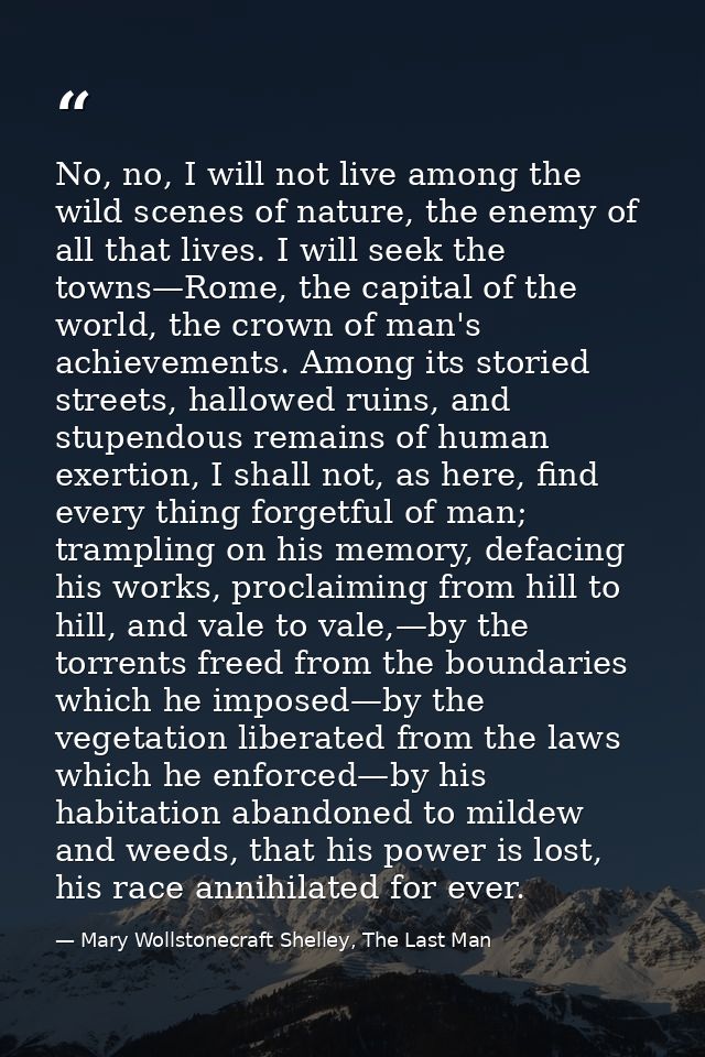 No, no, I will not live among the wild scenes of nature, the enemy of all that lives. I will seek the towns—Rome, the ca — Mary Wollstonecraft Shelley, The Last Man