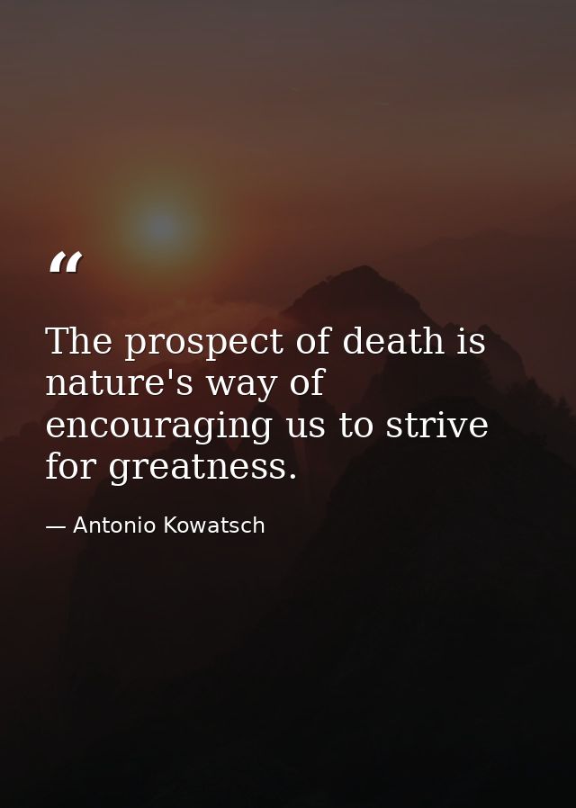 The prospect of death is nature's way of encouraging us to strive for greatness. — Antonio Kowatsch