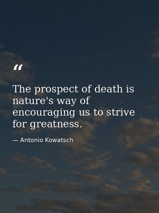 The prospect of death is nature's way of encouraging us to strive for greatness. — Antonio Kowatsch