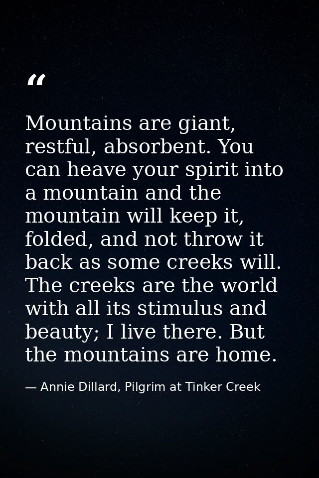Mountains are giant, restful, absorbent. You can heave your spirit into a mountain and the mountain will keep it, folded — Annie Dillard, Pilgrim at Tinker Creek