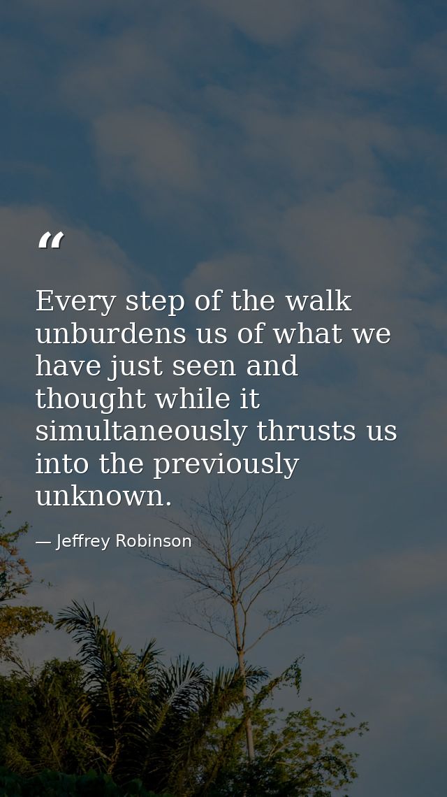 Every step of the walk unburdens us of what we have just seen and thought while it simultaneously thrusts us into the pr — Jeffrey Robinson