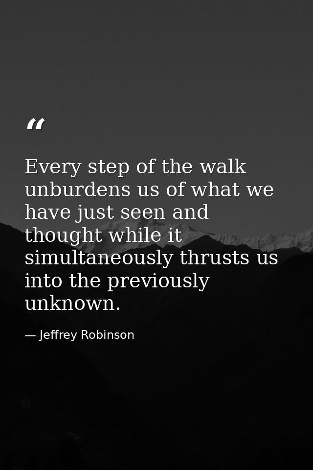 Every step of the walk unburdens us of what we have just seen and thought while it simultaneously thrusts us into the pr — Jeffrey Robinson