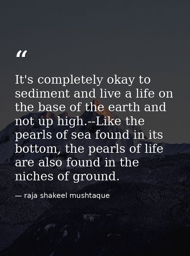 It's completely okay to sediment and live a life on the base of the earth and not up high.--Like the pearls of sea found — raja shakeel mushtaque