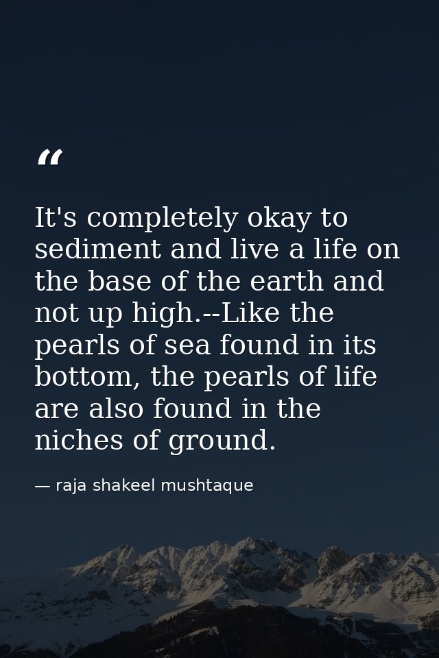 It's completely okay to sediment and live a life on the base of the earth and not up high.--Like the pearls of sea found — raja shakeel mushtaque
