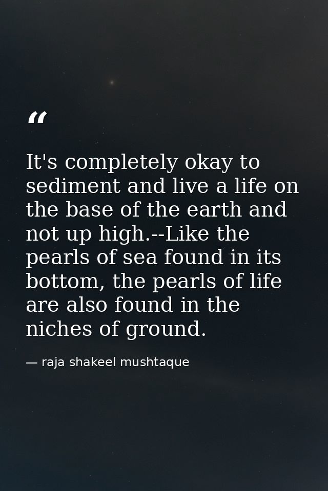 It's completely okay to sediment and live a life on the base of the earth and not up high.--Like the pearls of sea found — raja shakeel mushtaque
