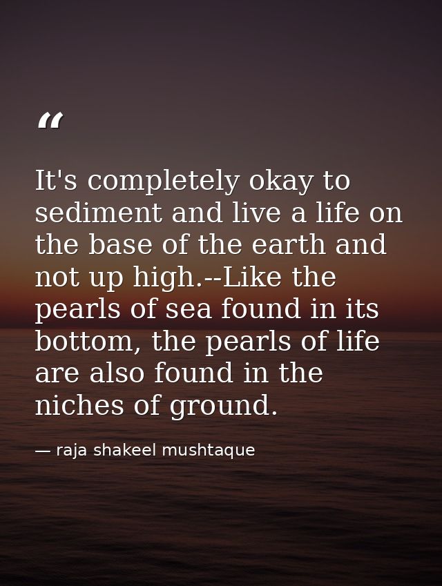 It's completely okay to sediment and live a life on the base of the earth and not up high.--Like the pearls of sea found — raja shakeel mushtaque