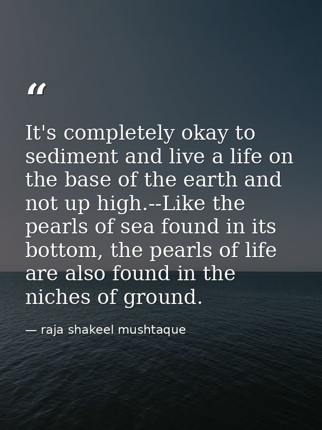 It's completely okay to sediment and live a life on the base of the earth and not up high.--Like the pearls of sea found — raja shakeel mushtaque