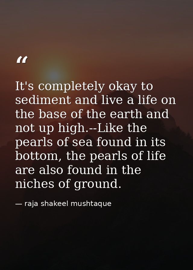 It's completely okay to sediment and live a life on the base of the earth and not up high.--Like the pearls of sea found — raja shakeel mushtaque