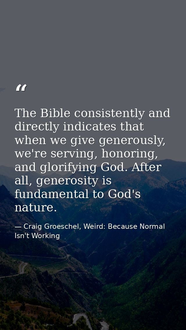 The Bible consistently and directly indicates that when we give generously, we're serving, honoring, and glorifying God. — Craig Groeschel, Weird: Because Normal Isn't Working