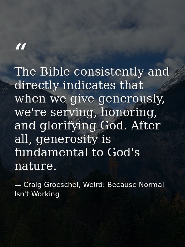 The Bible consistently and directly indicates that when we give generously, we're serving, honoring, and glorifying God. — Craig Groeschel, Weird: Because Normal Isn't Working