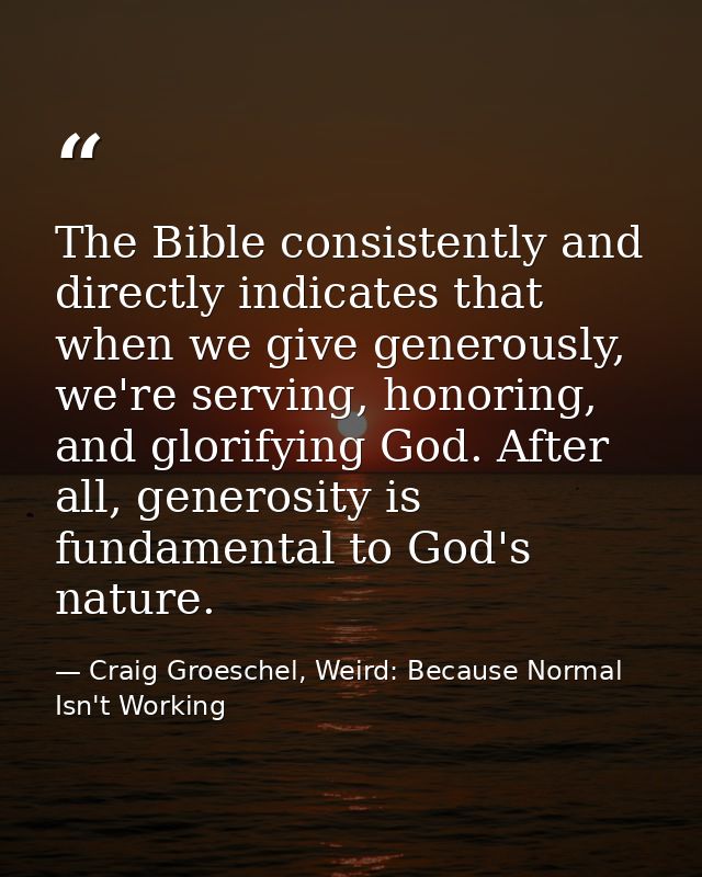 The Bible consistently and directly indicates that when we give generously, we're serving, honoring, and glorifying God. — Craig Groeschel, Weird: Because Normal Isn't Working