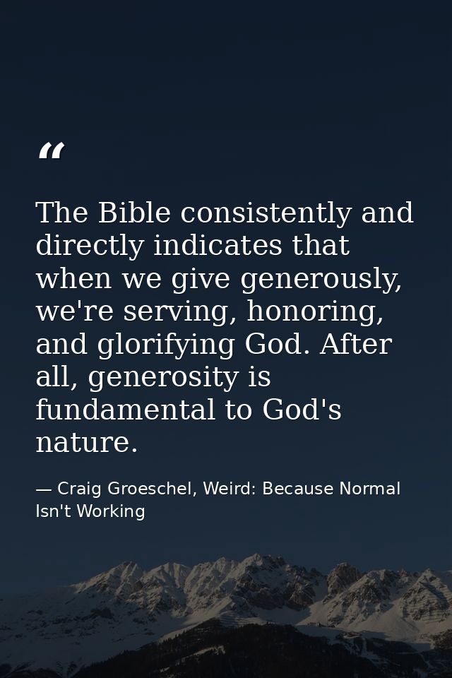 The Bible consistently and directly indicates that when we give generously, we're serving, honoring, and glorifying God. — Craig Groeschel, Weird: Because Normal Isn't Working