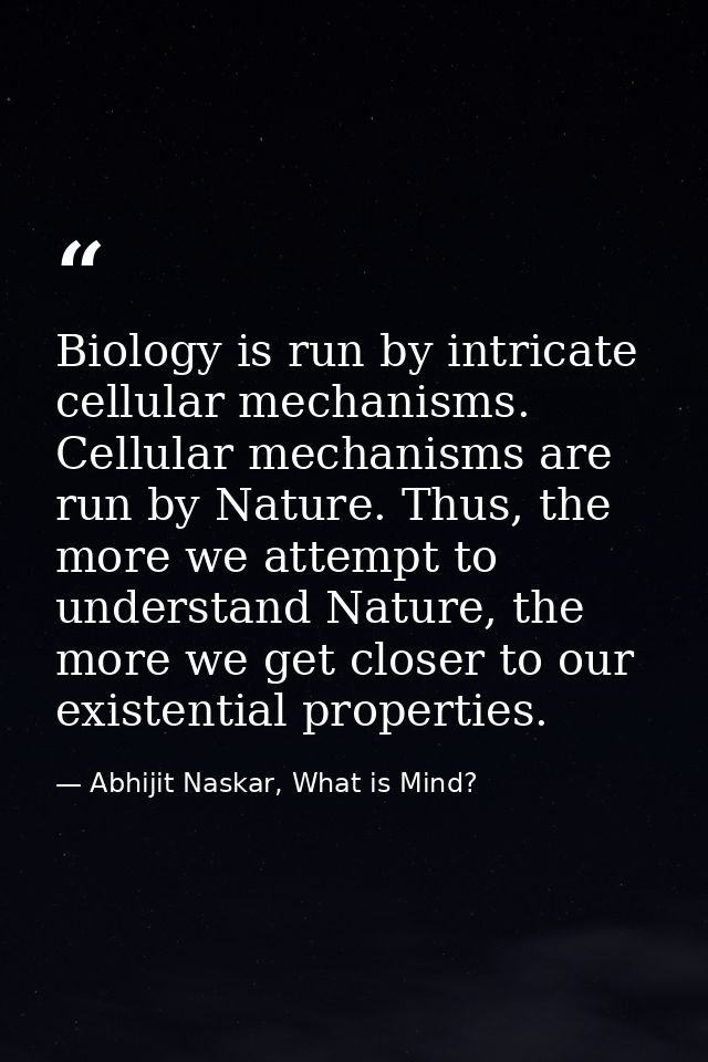Biology is run by intricate cellular mechanisms. Cellular mechanisms are run by Nature. Thus, the more we attempt to und — Abhijit Naskar, What is Mind?