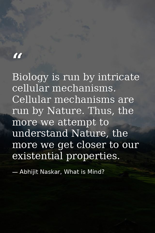 Biology is run by intricate cellular mechanisms. Cellular mechanisms are run by Nature. Thus, the more we attempt to und — Abhijit Naskar, What is Mind?