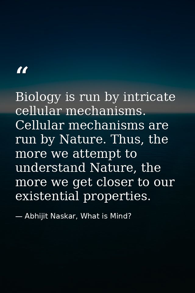 Biology is run by intricate cellular mechanisms. Cellular mechanisms are run by Nature. Thus, the more we attempt to und — Abhijit Naskar, What is Mind?