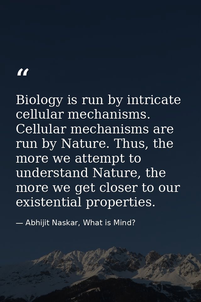 Biology is run by intricate cellular mechanisms. Cellular mechanisms are run by Nature. Thus, the more we attempt to und — Abhijit Naskar, What is Mind?