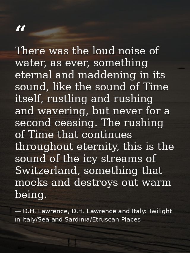 There was the loud noise of water, as ever, something eternal and maddening in its sound, like the sound of Time itself, — D.H. Lawrence, D.H. Lawrence and Italy: Twilight in Italy/Sea and Sardinia/Etruscan Places