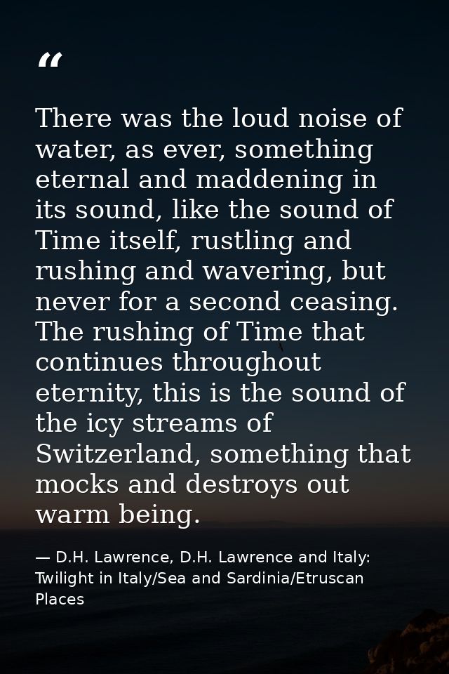 There was the loud noise of water, as ever, something eternal and maddening in its sound, like the sound of Time itself, — D.H. Lawrence, D.H. Lawrence and Italy: Twilight in Italy/Sea and Sardinia/Etruscan Places