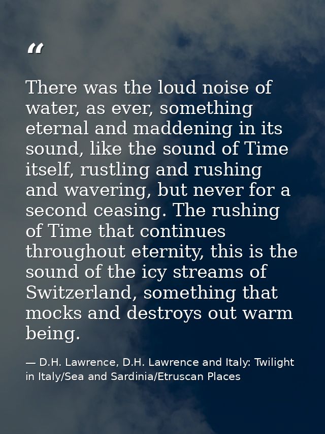 There was the loud noise of water, as ever, something eternal and maddening in its sound, like the sound of Time itself, — D.H. Lawrence, D.H. Lawrence and Italy: Twilight in Italy/Sea and Sardinia/Etruscan Places