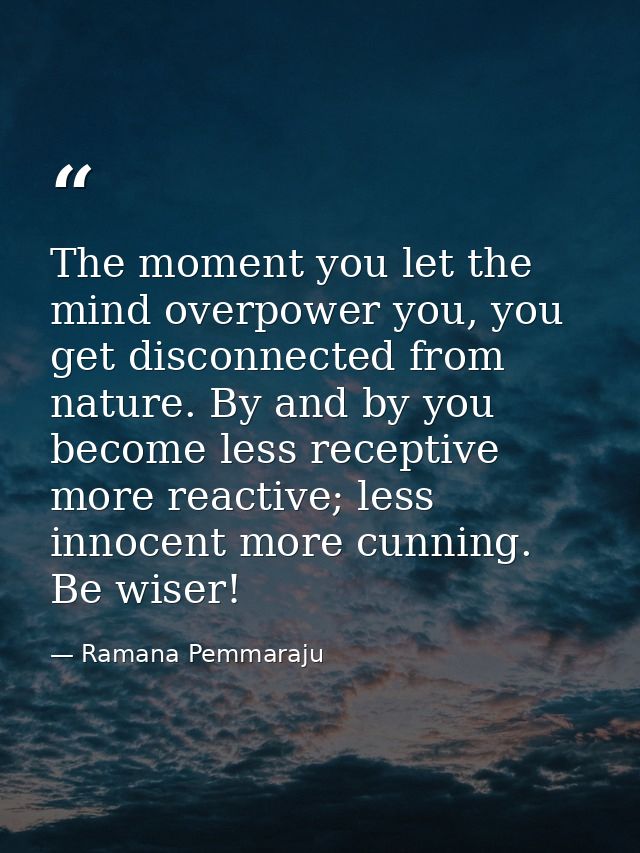 The moment you let the mind overpower you, you get disconnected from nature. By and by you become less receptive more re — Ramana Pemmaraju