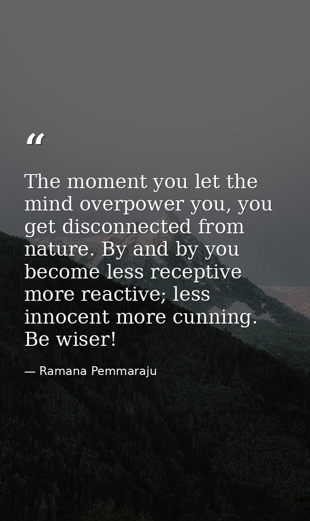 The moment you let the mind overpower you, you get disconnected from nature. By and by you become less receptive more re — Ramana Pemmaraju