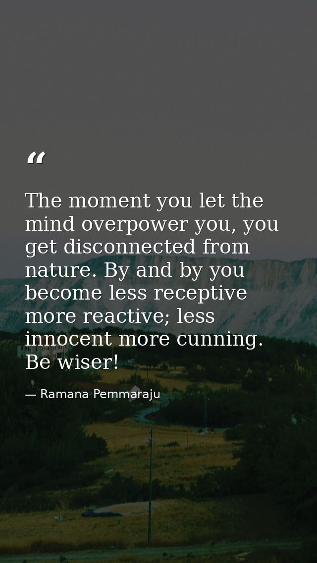The moment you let the mind overpower you, you get disconnected from nature. By and by you become less receptive more re — Ramana Pemmaraju