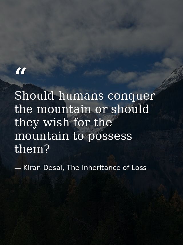 Should humans conquer the mountain or should they wish for the mountain to possess them? — Kiran Desai, The Inheritance of Loss
