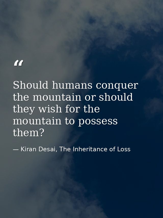 Should humans conquer the mountain or should they wish for the mountain to possess them? — Kiran Desai, The Inheritance of Loss