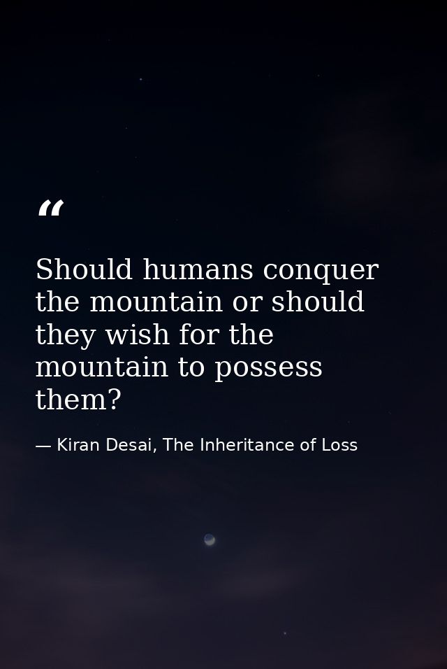 Should humans conquer the mountain or should they wish for the mountain to possess them? — Kiran Desai, The Inheritance of Loss