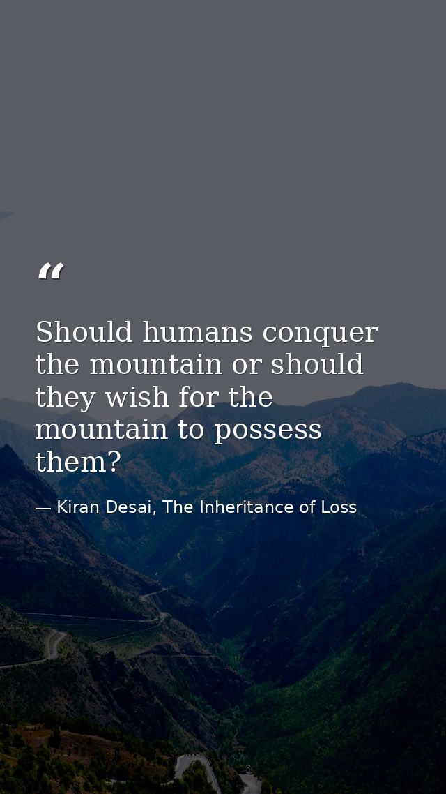 Should humans conquer the mountain or should they wish for the mountain to possess them? — Kiran Desai, The Inheritance of Loss