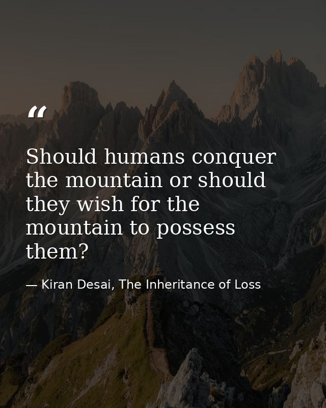 Should humans conquer the mountain or should they wish for the mountain to possess them? — Kiran Desai, The Inheritance of Loss