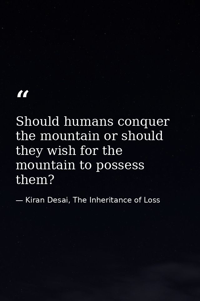 Should humans conquer the mountain or should they wish for the mountain to possess them? — Kiran Desai, The Inheritance of Loss