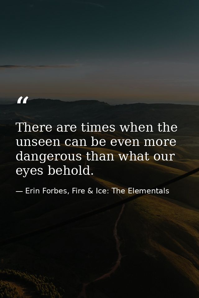 There are times when the unseen can be even more dangerous than what our eyes behold. — Erin Forbes, Fire & Ice: The Elementals