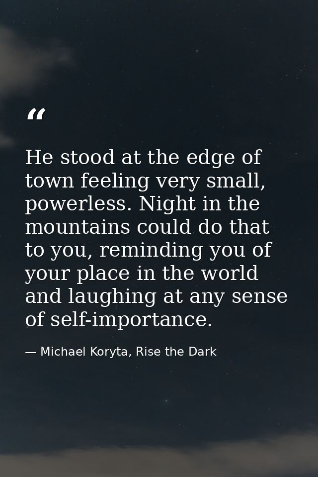 He stood at the edge of town feeling very small, powerless. Night in the mountains could do that to you, reminding you o — Michael Koryta, Rise the Dark