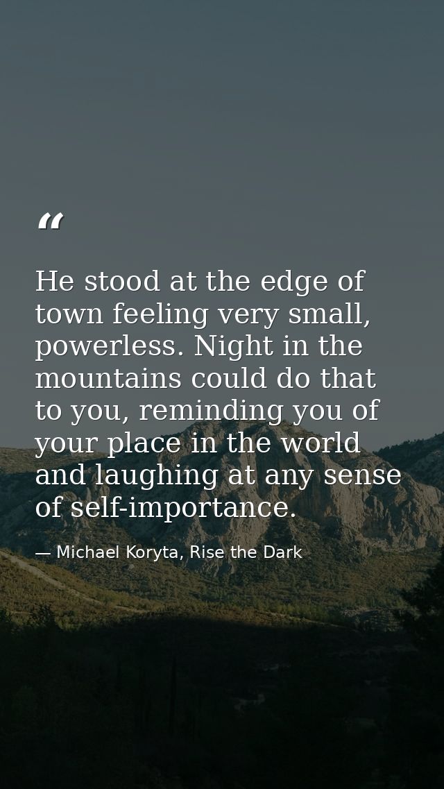 He stood at the edge of town feeling very small, powerless. Night in the mountains could do that to you, reminding you o — Michael Koryta, Rise the Dark