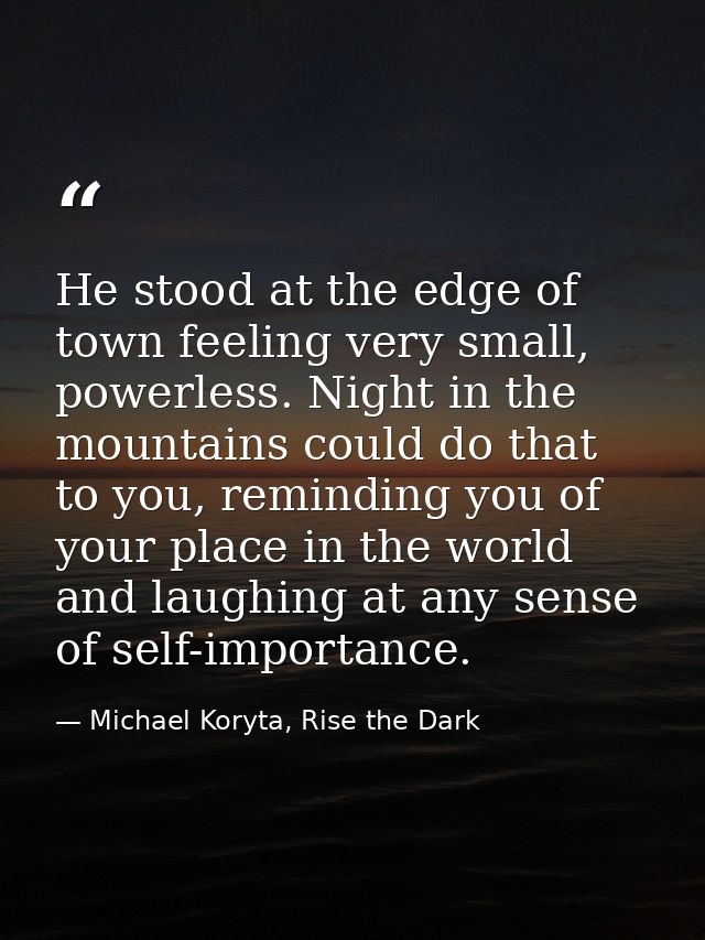 He stood at the edge of town feeling very small, powerless. Night in the mountains could do that to you, reminding you o — Michael Koryta, Rise the Dark