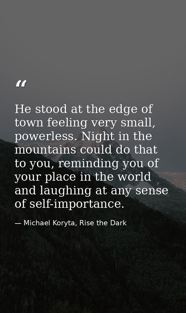 He stood at the edge of town feeling very small, powerless. Night in the mountains could do that to you, reminding you o — Michael Koryta, Rise the Dark
