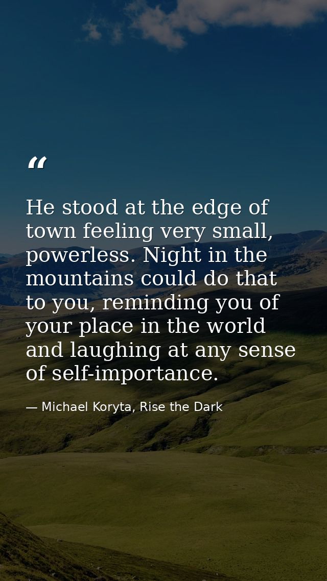 He stood at the edge of town feeling very small, powerless. Night in the mountains could do that to you, reminding you o — Michael Koryta, Rise the Dark